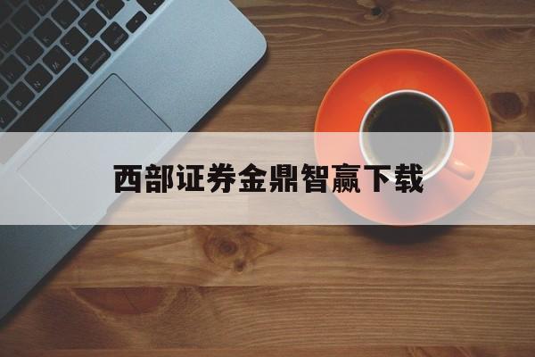 西部证券金鼎智赢下载(金鼎智赢西部证券app)
